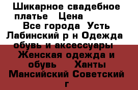 Шикарное свадебное платье › Цена ­ 7 000 - Все города, Усть-Лабинский р-н Одежда, обувь и аксессуары » Женская одежда и обувь   . Ханты-Мансийский,Советский г.